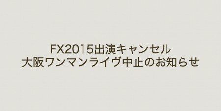 FX2015出演キャンセル、大阪ワンマンライヴ中止のお知らせ